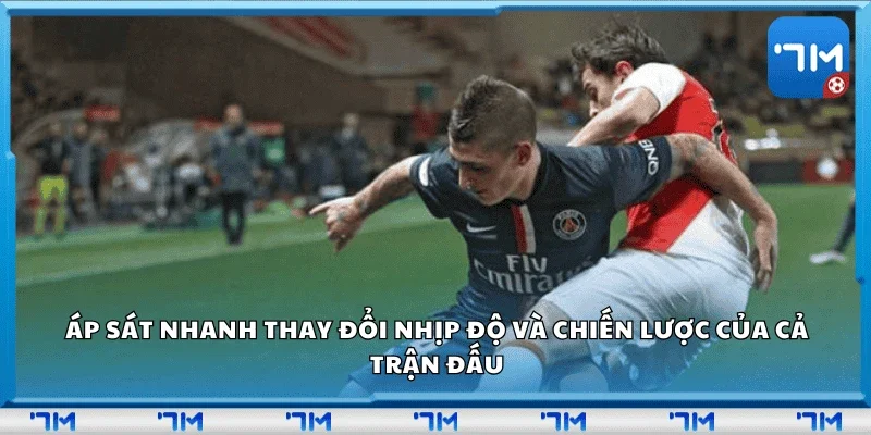 Áp sát nhanh thay đổi nhịp độ và chiến lược của cả trận đấu