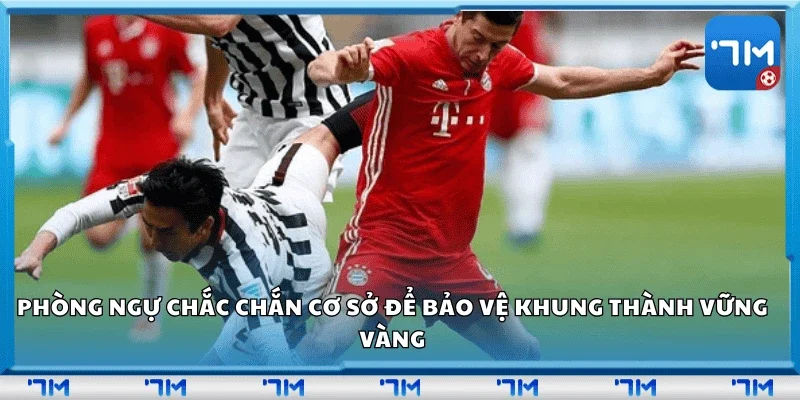 Phòng ngự chắc chắn – Cơ sở để bảo vệ khung thành vững vàng